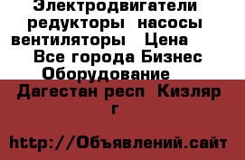 Электродвигатели, редукторы, насосы, вентиляторы › Цена ­ 123 - Все города Бизнес » Оборудование   . Дагестан респ.,Кизляр г.